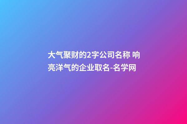 大气聚财的2字公司名称 响亮洋气的企业取名-名学网-第1张-公司起名-玄机派